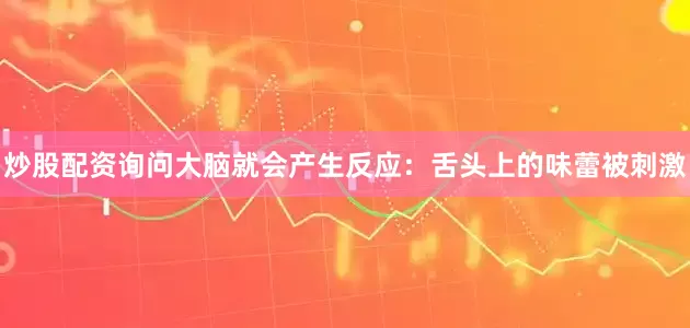 炒股配资询问大脑就会产生反应：舌头上的味蕾被刺激