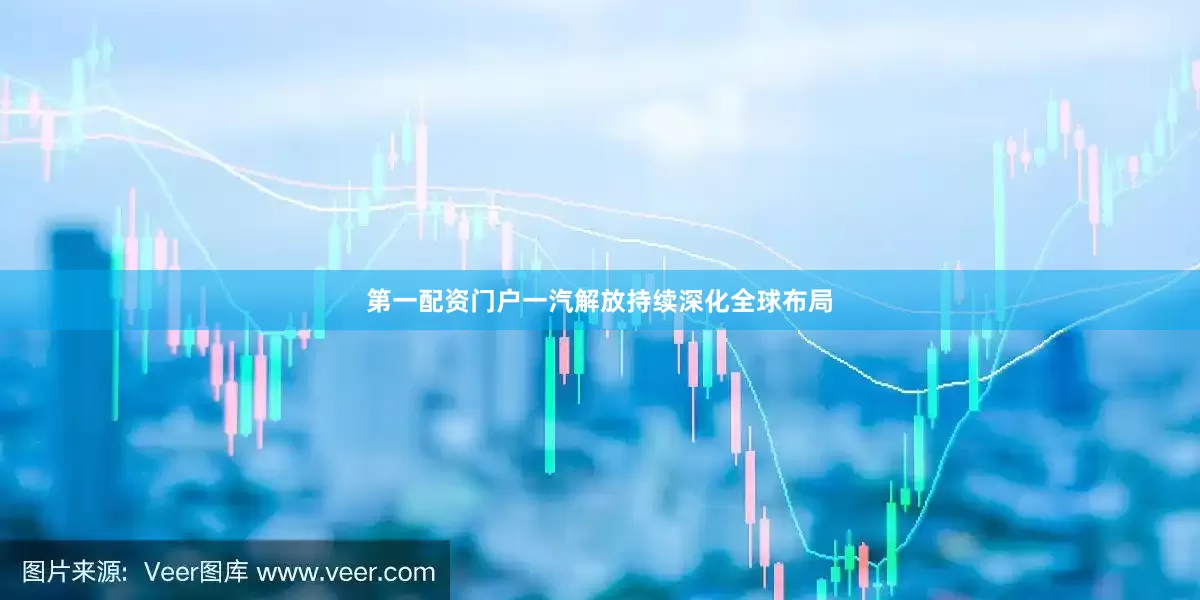第一配资门户一汽解放持续深化全球布局