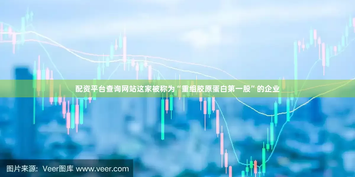 配资平台查询网站这家被称为“重组胶原蛋白第一股”的企业