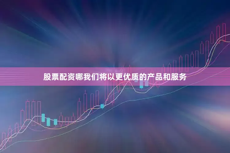 股票配资哪我们将以更优质的产品和服务