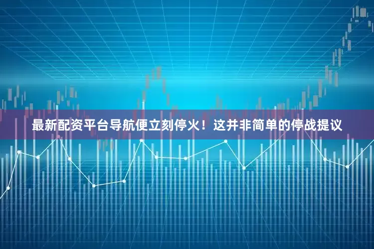 最新配资平台导航便立刻停火！这并非简单的停战提议