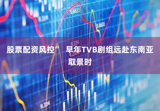 股票配资风控”  早年TVB剧组远赴东南亚取景时