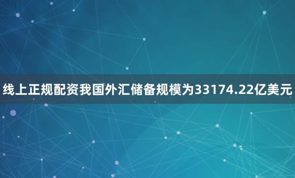 线上正规配资我国外汇储备规模为33174.22亿美元