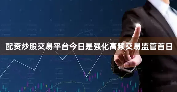 配资炒股交易平台今日是强化高频交易监管首日