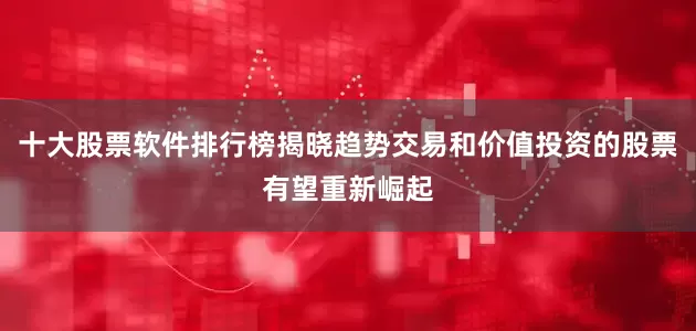 十大股票软件排行榜揭晓趋势交易和价值投资的股票有望重新崛起