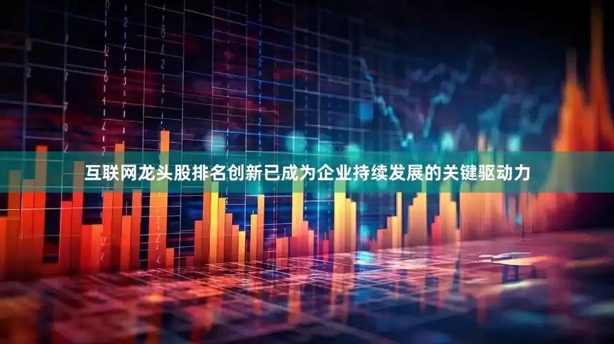 互联网龙头股排名创新已成为企业持续发展的关键驱动力