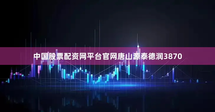 中国股票配资网平台官网唐山源泰德润3870