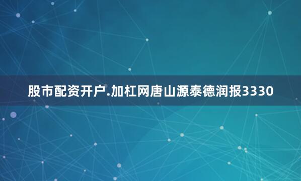 股市配资开户.加杠网唐山源泰德润报3330