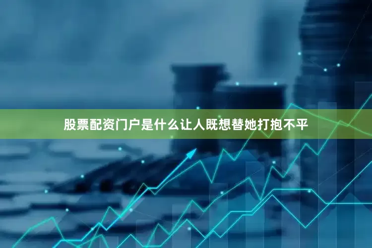 股票配资门户是什么让人既想替她打抱不平