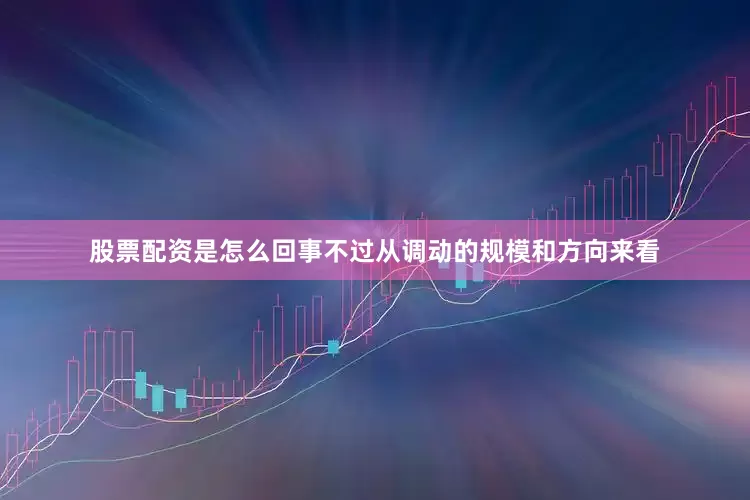 股票配资是怎么回事不过从调动的规模和方向来看