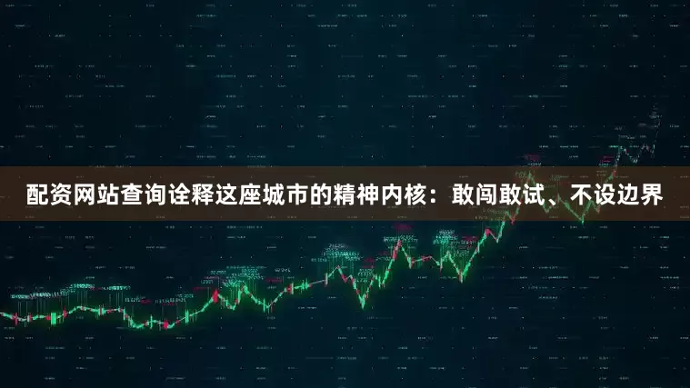 配资网站查询诠释这座城市的精神内核：敢闯敢试、不设边界