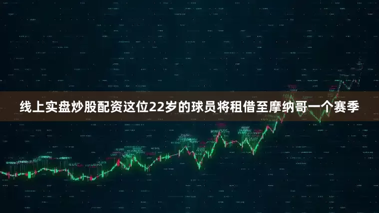 线上实盘炒股配资这位22岁的球员将租借至摩纳哥一个赛季