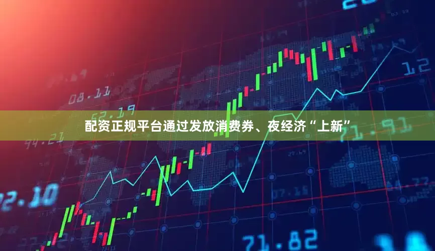 配资正规平台通过发放消费券、夜经济“上新”