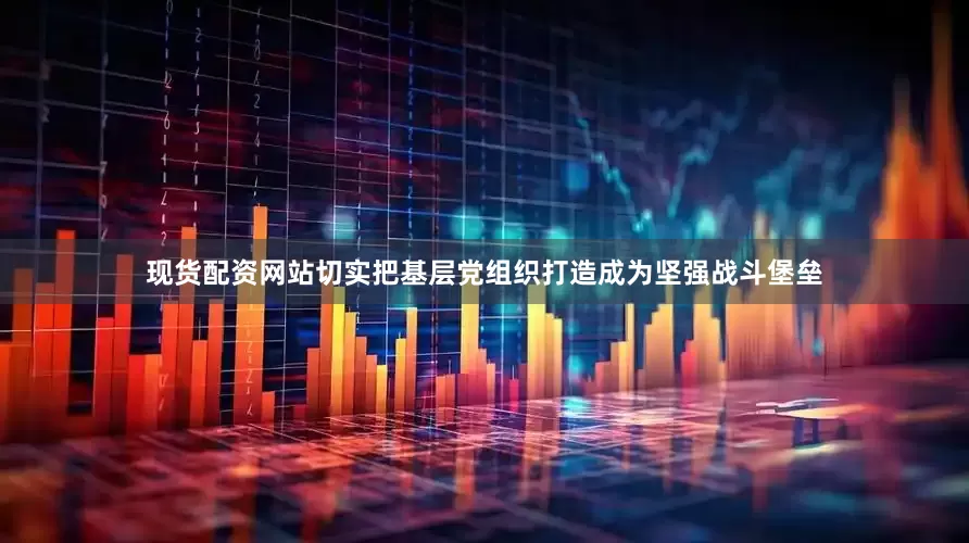 现货配资网站切实把基层党组织打造成为坚强战斗堡垒