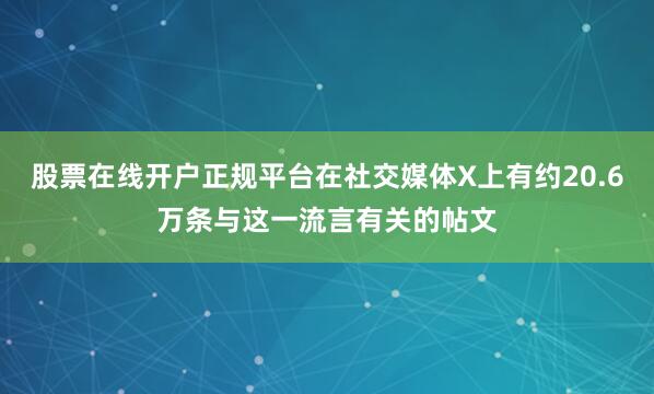 股票在线开户正规平台在社交媒体X上有约20.6万条与这一流言有关的帖文