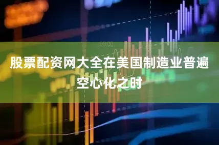 股票配资网大全在美国制造业普遍空心化之时