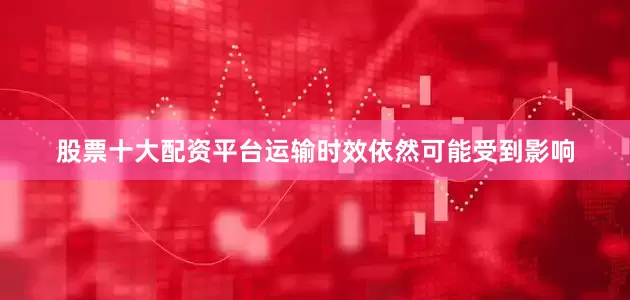 股票十大配资平台运输时效依然可能受到影响