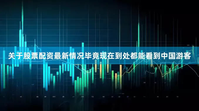 关于股票配资最新情况毕竟现在到处都能看到中国游客