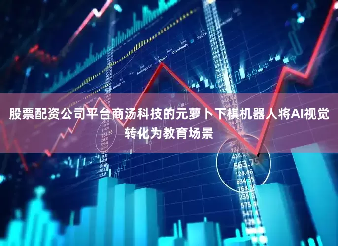 股票配资公司平台商汤科技的元萝卜下棋机器人将AI视觉转化为教育场景