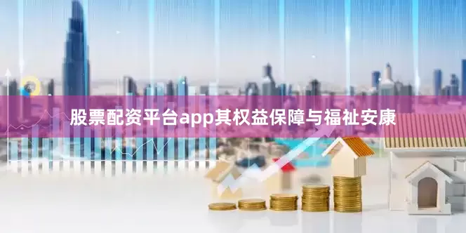 股票配资平台app其权益保障与福祉安康