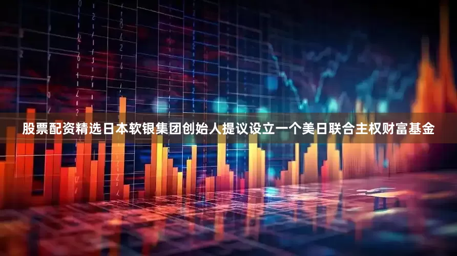股票配资精选日本软银集团创始人提议设立一个美日联合主权财富基金