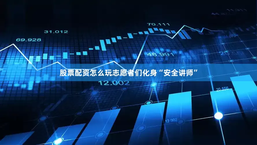 股票配资怎么玩志愿者们化身“安全讲师”