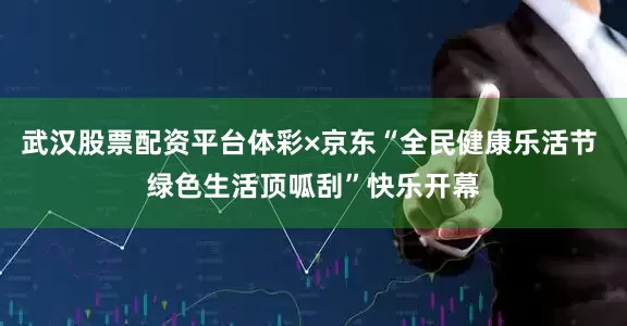 武汉股票配资平台体彩×京东“全民健康乐活节 绿色生活顶呱刮”快乐开幕