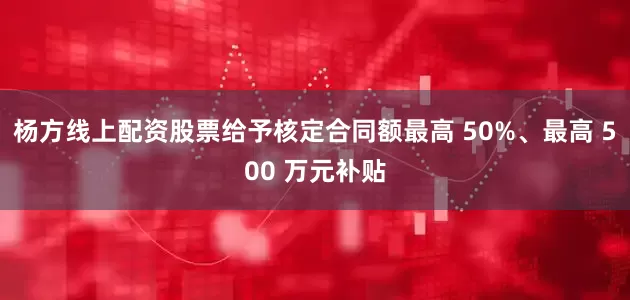 杨方线上配资股票给予核定合同额最高 50%、最高 500 万元补贴