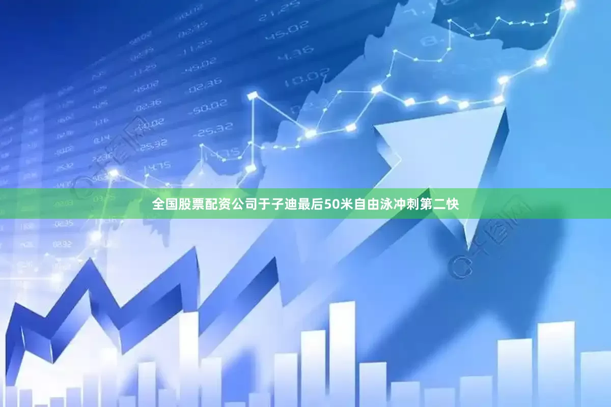 全国股票配资公司于子迪最后50米自由泳冲刺第二快