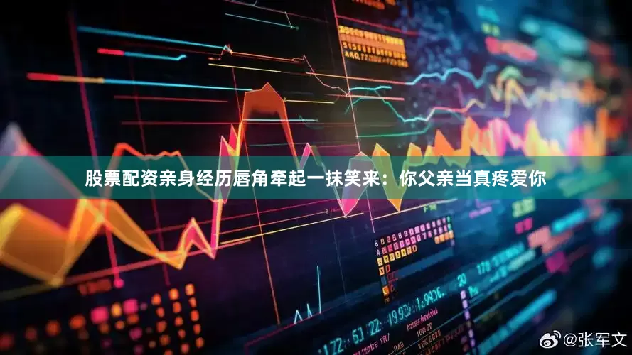 股票配资亲身经历唇角牵起一抹笑来：你父亲当真疼爱你