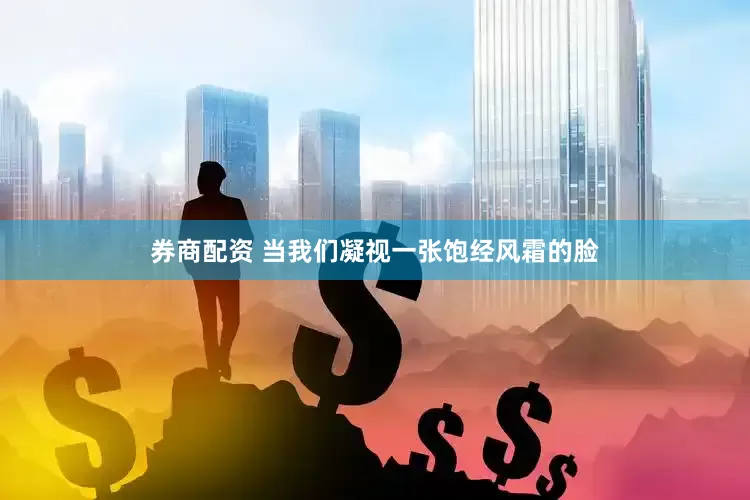 券商配资 当我们凝视一张饱经风霜的脸