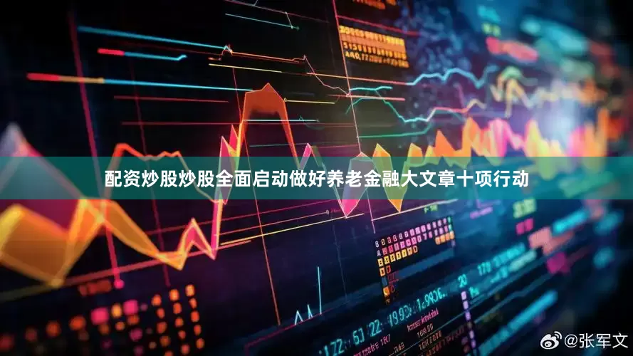 配资炒股炒股全面启动做好养老金融大文章十项行动
