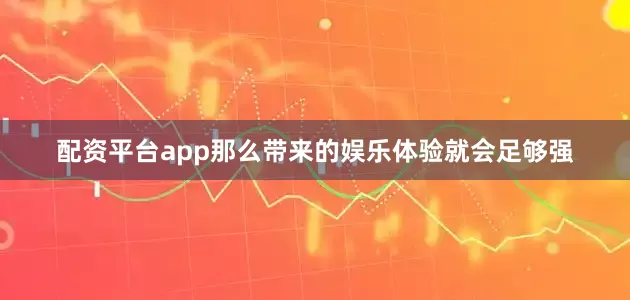 配资平台app那么带来的娱乐体验就会足够强