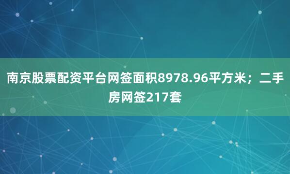 南京股票配资平台网签面积8978.96平方米；二手房网签217套
