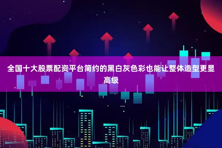 全国十大股票配资平台简约的黑白灰色彩也能让整体造型更显高级