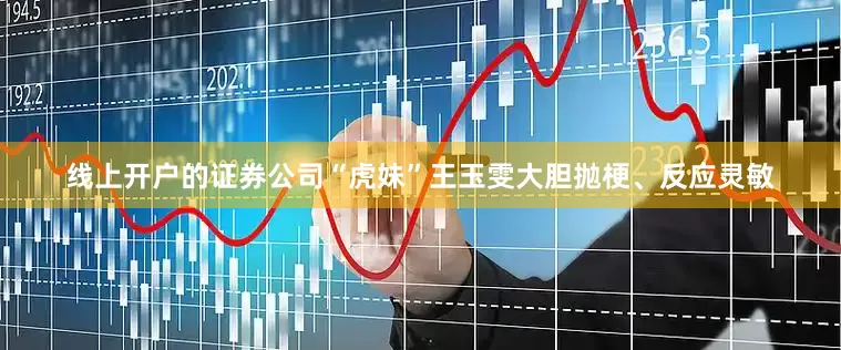 线上开户的证券公司“虎妹”王玉雯大胆抛梗、反应灵敏
