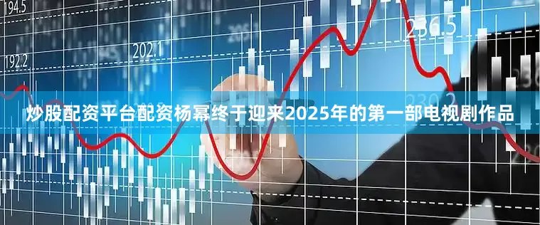 炒股配资平台配资杨幂终于迎来2025年的第一部电视剧作品