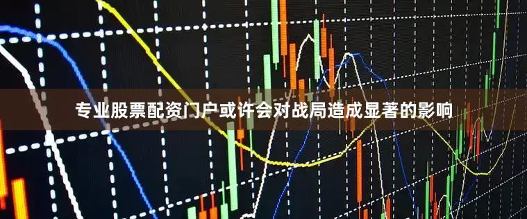 专业股票配资门户或许会对战局造成显著的影响