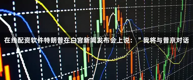 在线配资软件特朗普在白宫新闻发布会上说：＂我将与普京对话