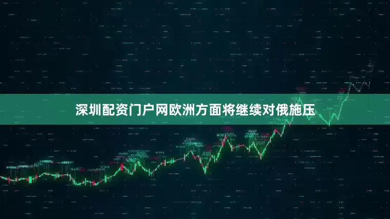 深圳配资门户网欧洲方面将继续对俄施压