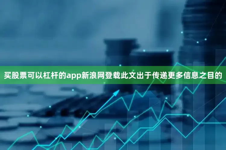 买股票可以杠杆的app新浪网登载此文出于传递更多信息之目的