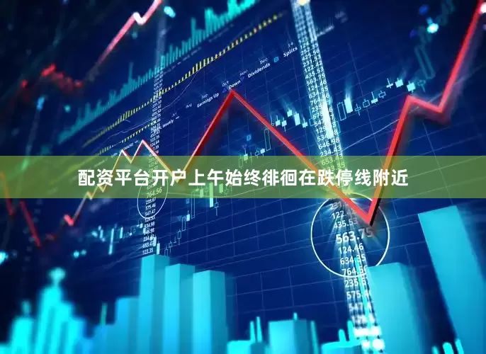 配资平台开户上午始终徘徊在跌停线附近
