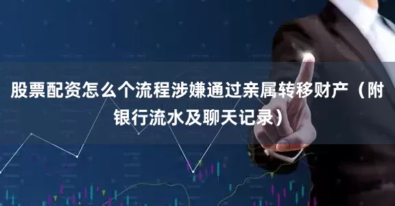 股票配资怎么个流程涉嫌通过亲属转移财产（附银行流水及聊天记录）