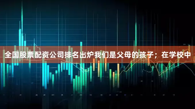 全国股票配资公司排名出炉我们是父母的孩子；在学校中